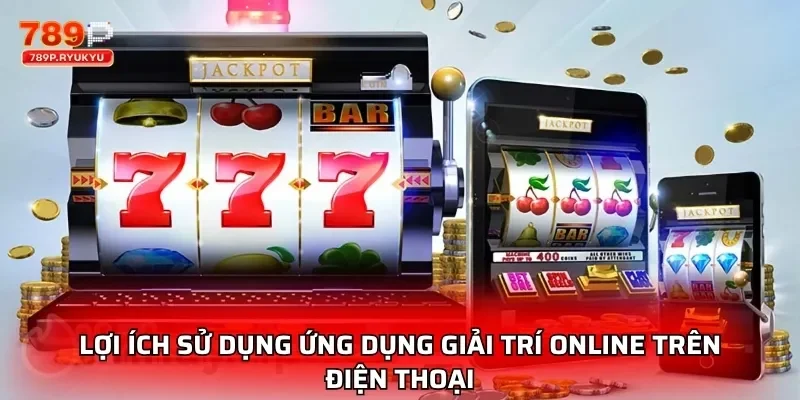 Lợi ích sử dụng ứng dụng giải trí online trên điện thoại