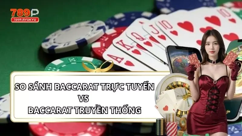 Nóng! So Sánh Baccarat Trực Tuyến Vs Baccarat Truyền Thống