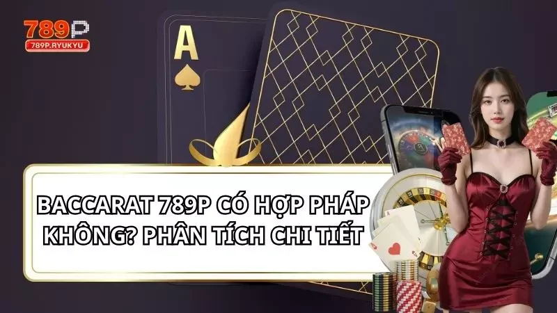 Baccarat 789P Có Hợp Pháp Không? Phân Tích Cực Chi Tiết