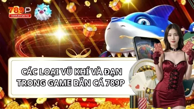 Tất Tần Tật Các Loại Vũ Khí Và Đạn Trong Game Bắn Cá 789P